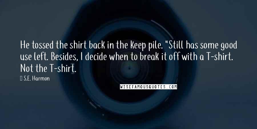 S.E. Harmon Quotes: He tossed the shirt back in the keep pile. "Still has some good use left. Besides, I decide when to break it off with a T-shirt. Not the T-shirt.