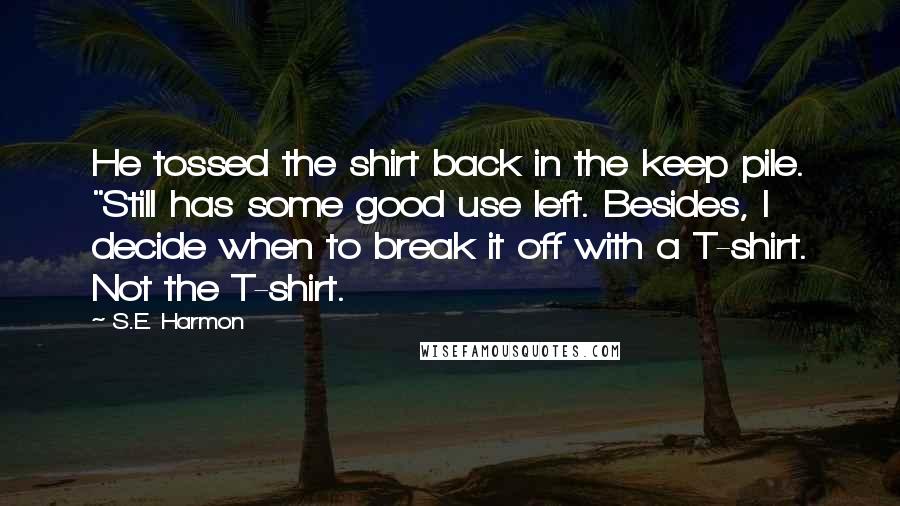 S.E. Harmon Quotes: He tossed the shirt back in the keep pile. "Still has some good use left. Besides, I decide when to break it off with a T-shirt. Not the T-shirt.