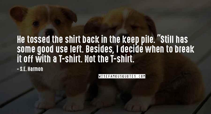 S.E. Harmon Quotes: He tossed the shirt back in the keep pile. "Still has some good use left. Besides, I decide when to break it off with a T-shirt. Not the T-shirt.