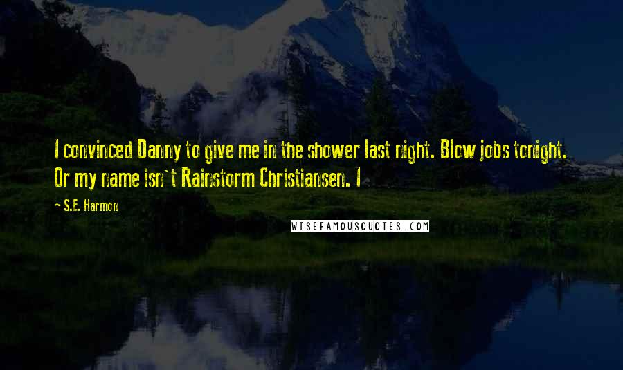 S.E. Harmon Quotes: I convinced Danny to give me in the shower last night. Blow jobs tonight. Or my name isn't Rainstorm Christiansen. I