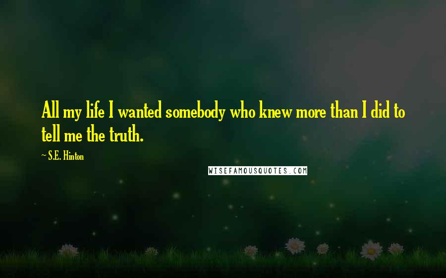S.E. Hinton Quotes: All my life I wanted somebody who knew more than I did to tell me the truth.