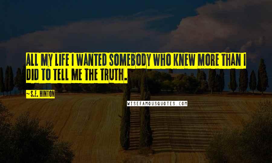 S.E. Hinton Quotes: All my life I wanted somebody who knew more than I did to tell me the truth.
