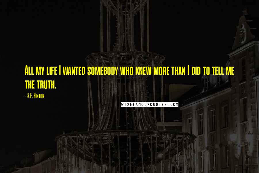 S.E. Hinton Quotes: All my life I wanted somebody who knew more than I did to tell me the truth.