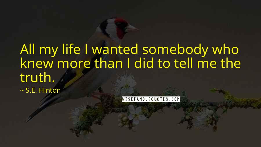 S.E. Hinton Quotes: All my life I wanted somebody who knew more than I did to tell me the truth.