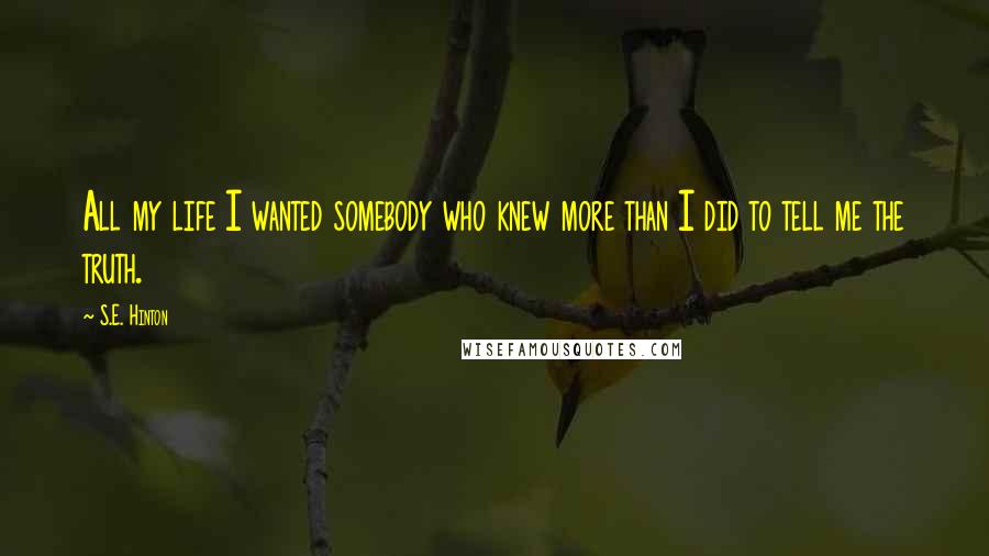 S.E. Hinton Quotes: All my life I wanted somebody who knew more than I did to tell me the truth.