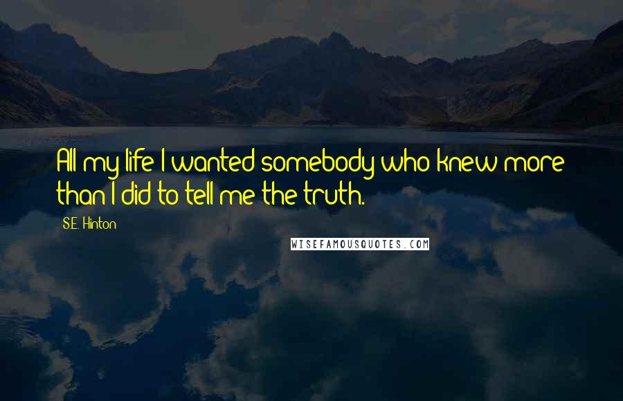 S.E. Hinton Quotes: All my life I wanted somebody who knew more than I did to tell me the truth.