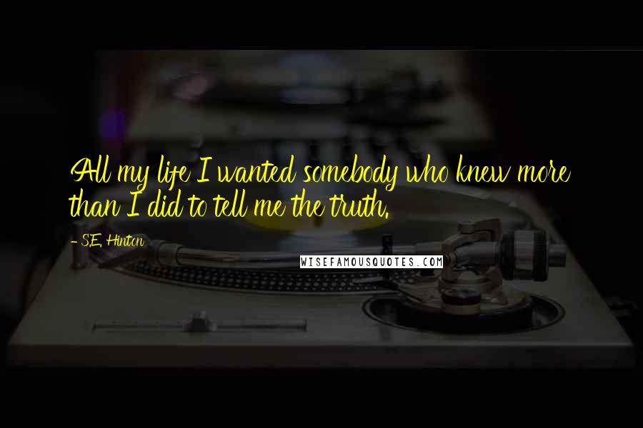 S.E. Hinton Quotes: All my life I wanted somebody who knew more than I did to tell me the truth.
