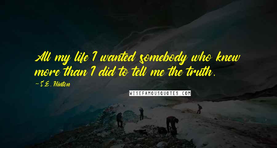 S.E. Hinton Quotes: All my life I wanted somebody who knew more than I did to tell me the truth.