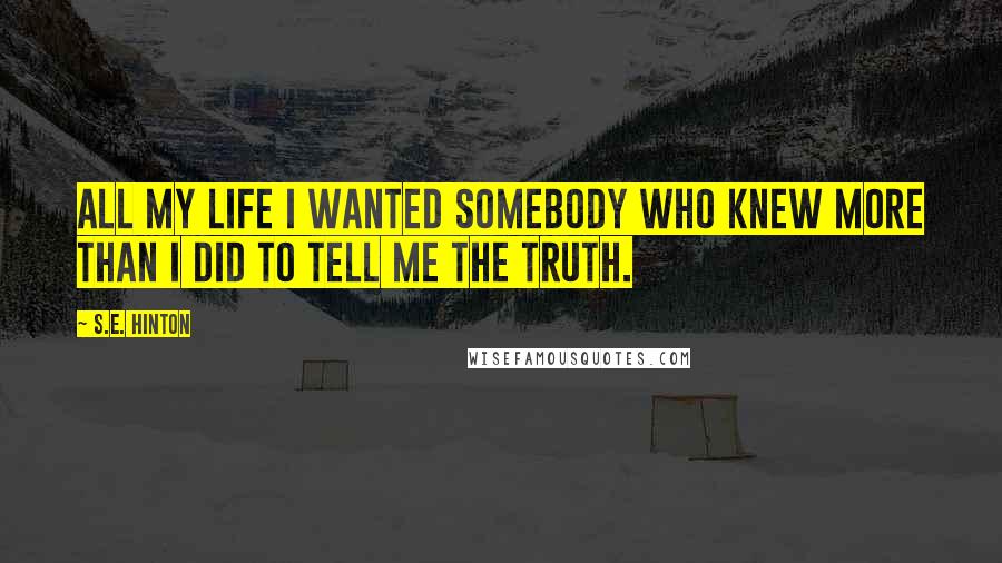S.E. Hinton Quotes: All my life I wanted somebody who knew more than I did to tell me the truth.