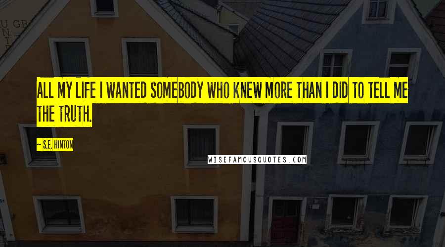 S.E. Hinton Quotes: All my life I wanted somebody who knew more than I did to tell me the truth.