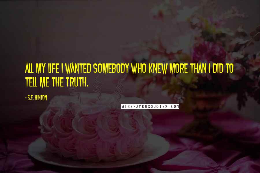 S.E. Hinton Quotes: All my life I wanted somebody who knew more than I did to tell me the truth.