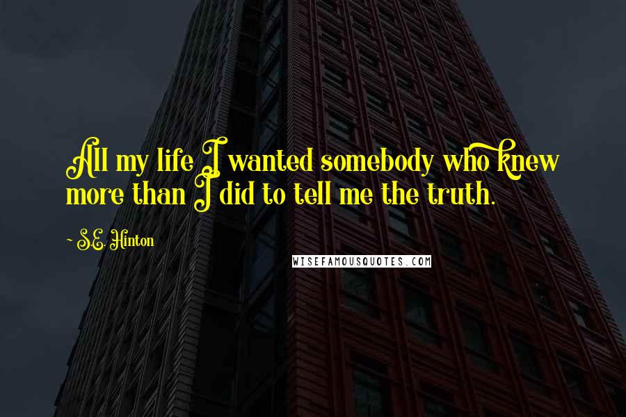S.E. Hinton Quotes: All my life I wanted somebody who knew more than I did to tell me the truth.