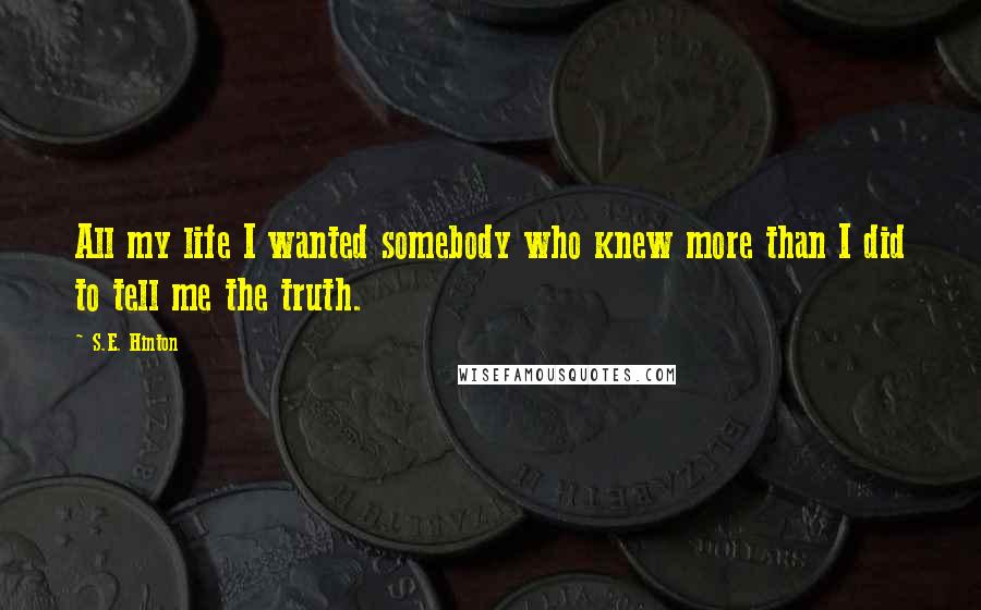 S.E. Hinton Quotes: All my life I wanted somebody who knew more than I did to tell me the truth.