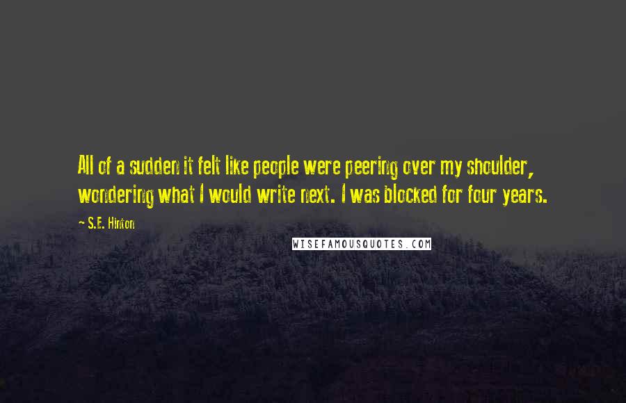 S.E. Hinton Quotes: All of a sudden it felt like people were peering over my shoulder, wondering what I would write next. I was blocked for four years.
