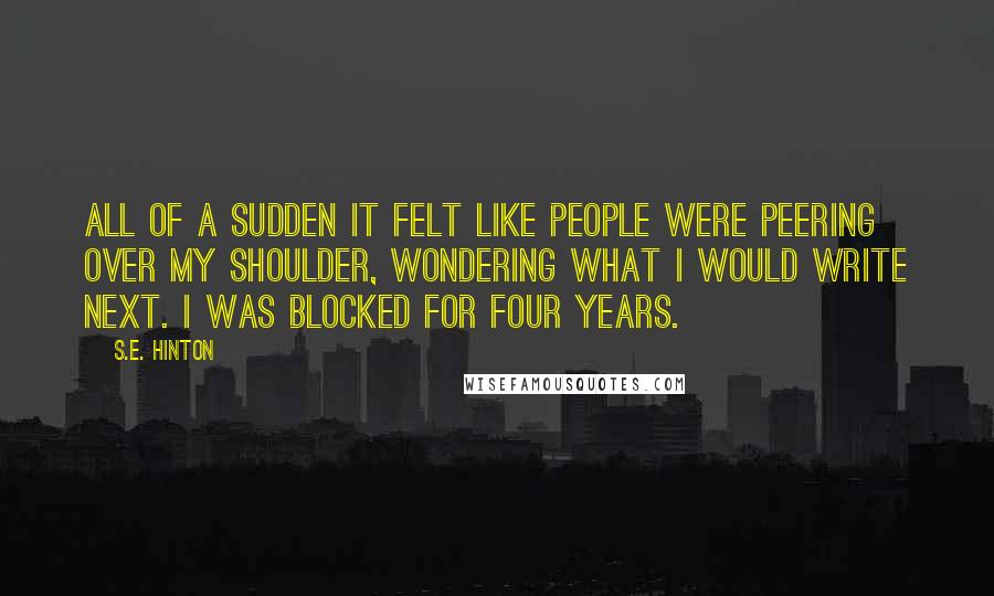 S.E. Hinton Quotes: All of a sudden it felt like people were peering over my shoulder, wondering what I would write next. I was blocked for four years.