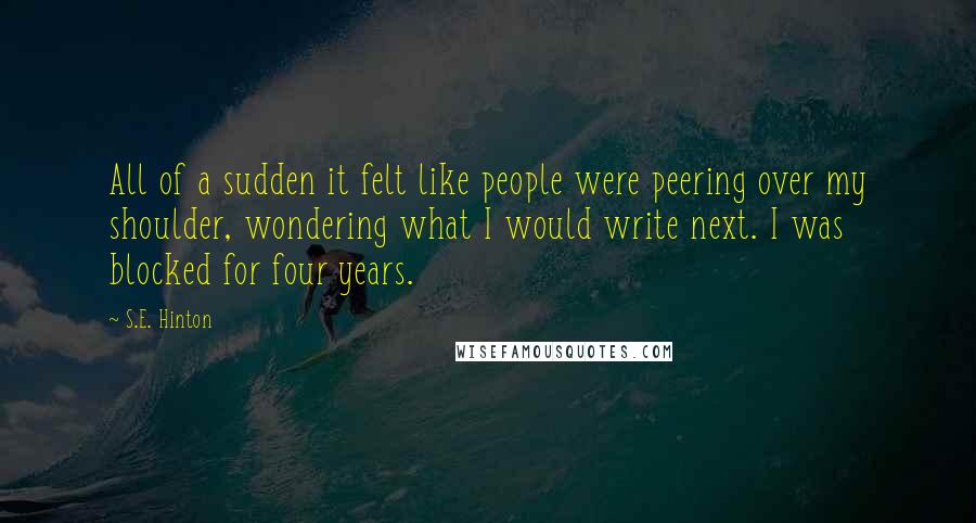 S.E. Hinton Quotes: All of a sudden it felt like people were peering over my shoulder, wondering what I would write next. I was blocked for four years.