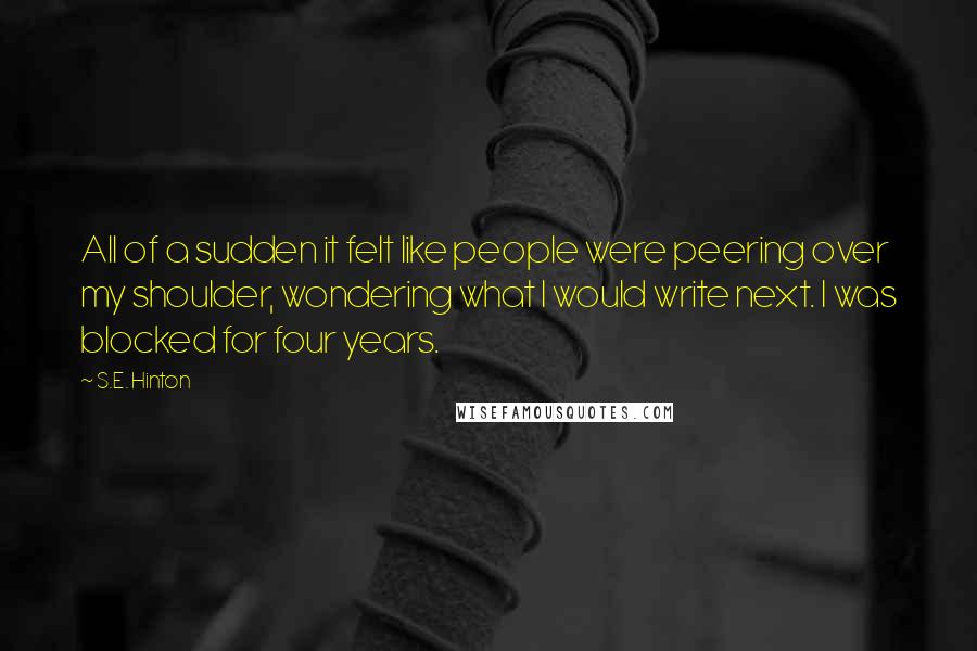 S.E. Hinton Quotes: All of a sudden it felt like people were peering over my shoulder, wondering what I would write next. I was blocked for four years.