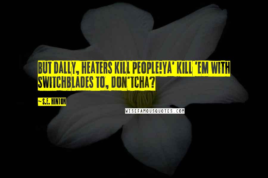 S.E. Hinton Quotes: But Dally, heaters kill people!Ya' kill 'em with switchblades to, don'tcha?