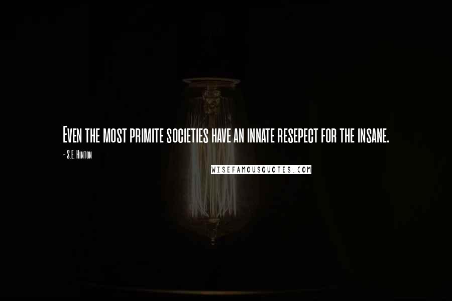 S.E. Hinton Quotes: Even the most primite societies have an innate resepect for the insane.