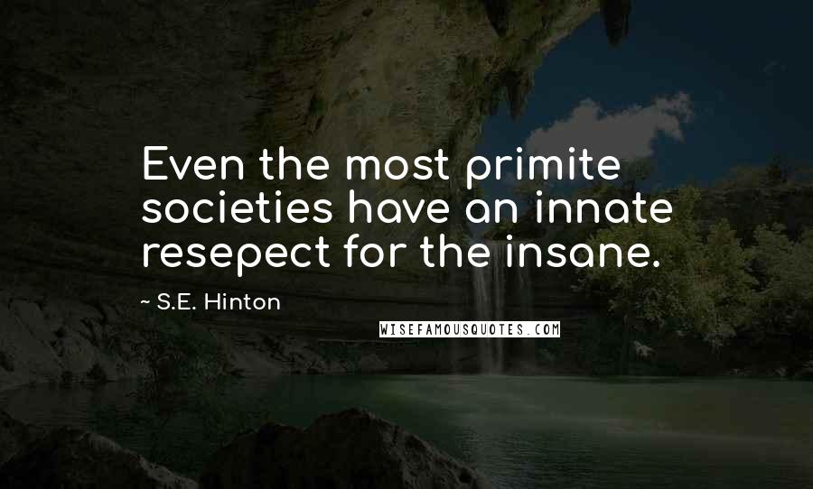 S.E. Hinton Quotes: Even the most primite societies have an innate resepect for the insane.