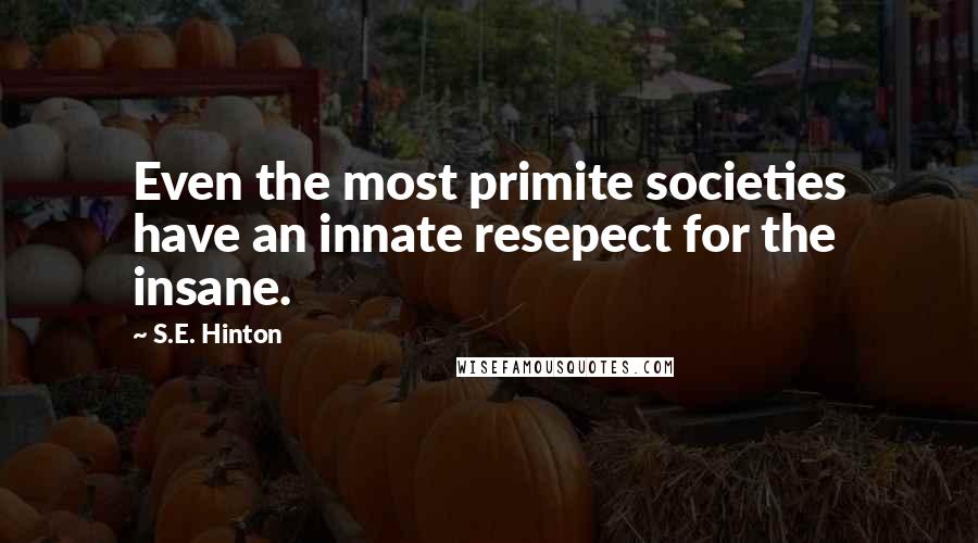 S.E. Hinton Quotes: Even the most primite societies have an innate resepect for the insane.