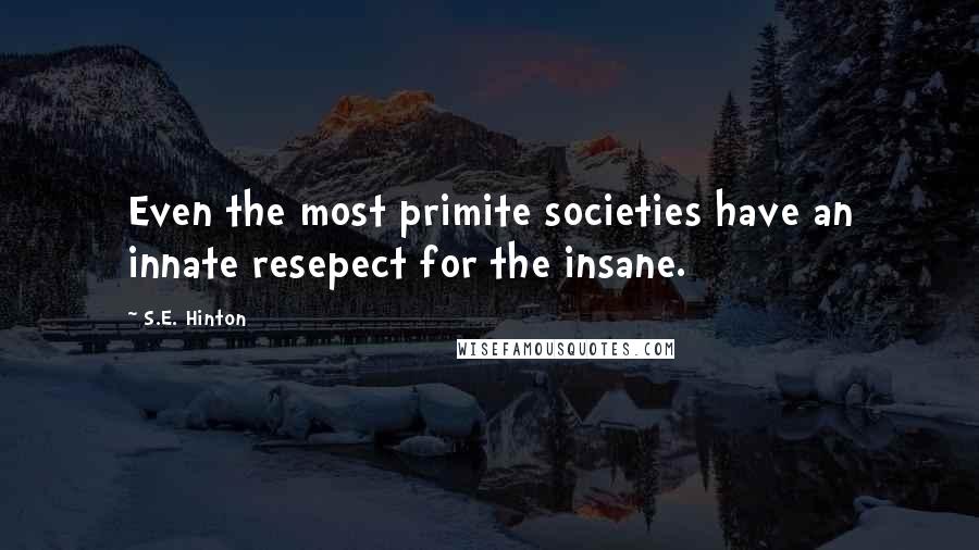 S.E. Hinton Quotes: Even the most primite societies have an innate resepect for the insane.