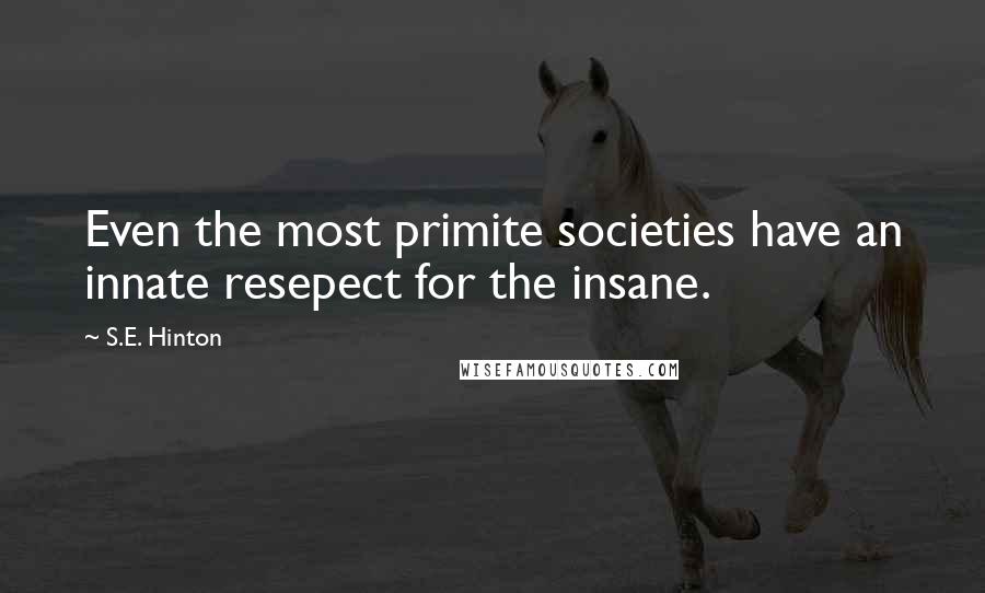 S.E. Hinton Quotes: Even the most primite societies have an innate resepect for the insane.