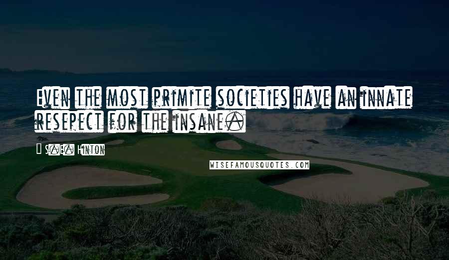 S.E. Hinton Quotes: Even the most primite societies have an innate resepect for the insane.