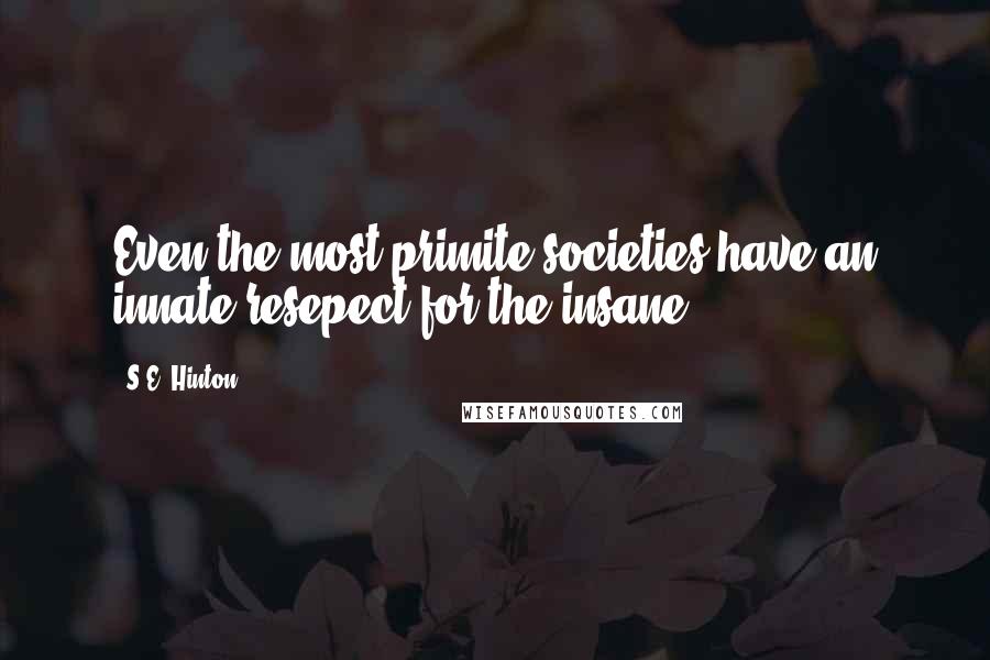 S.E. Hinton Quotes: Even the most primite societies have an innate resepect for the insane.