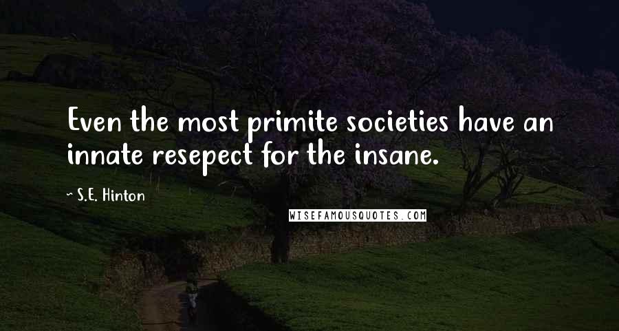 S.E. Hinton Quotes: Even the most primite societies have an innate resepect for the insane.