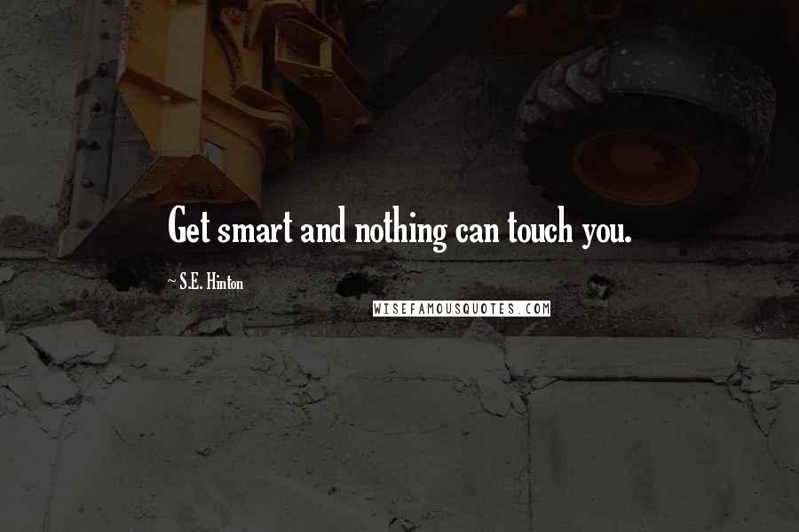 S.E. Hinton Quotes: Get smart and nothing can touch you.