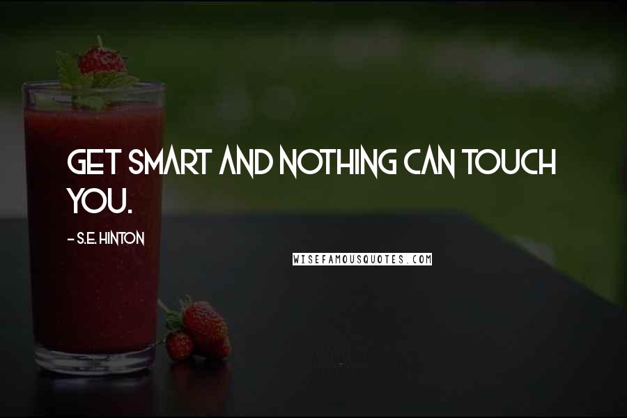 S.E. Hinton Quotes: Get smart and nothing can touch you.