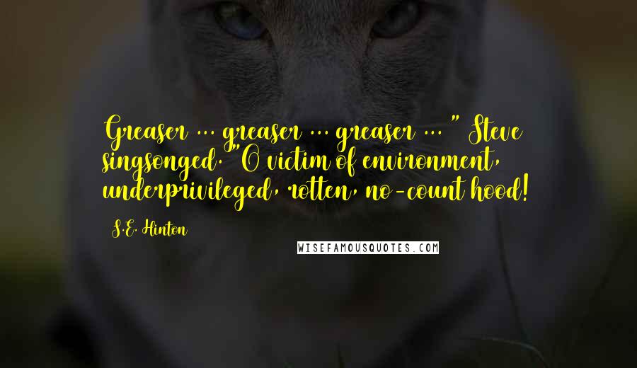 S.E. Hinton Quotes: Greaser ... greaser ... greaser ... " Steve singsonged. "O victim of environment, underprivileged, rotten, no-count hood!