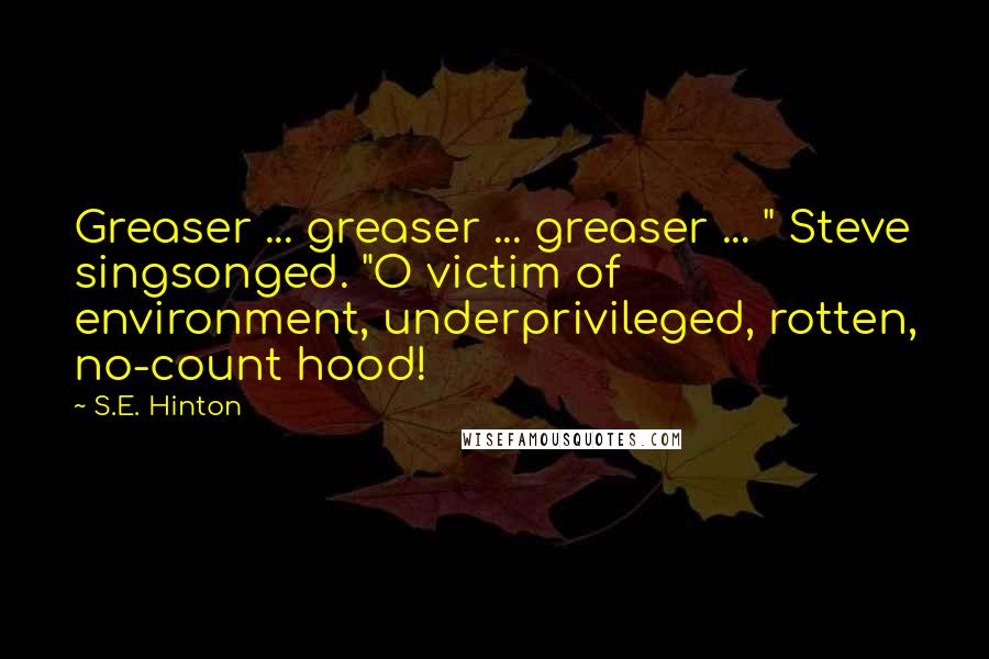 S.E. Hinton Quotes: Greaser ... greaser ... greaser ... " Steve singsonged. "O victim of environment, underprivileged, rotten, no-count hood!