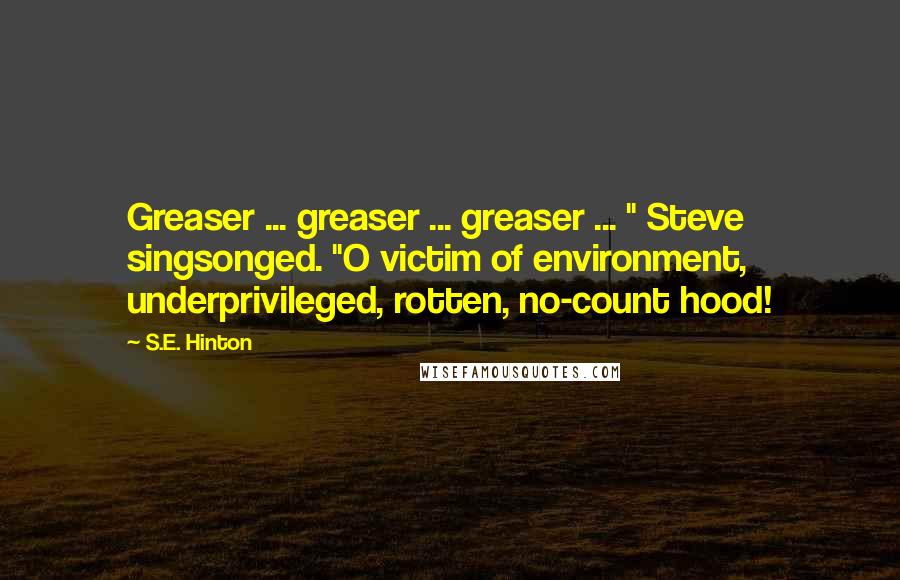S.E. Hinton Quotes: Greaser ... greaser ... greaser ... " Steve singsonged. "O victim of environment, underprivileged, rotten, no-count hood!