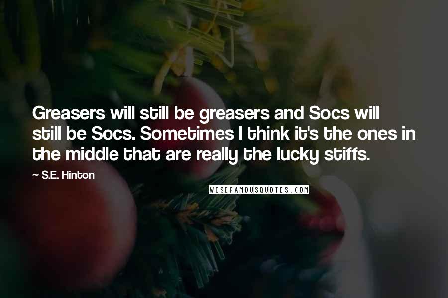 S.E. Hinton Quotes: Greasers will still be greasers and Socs will still be Socs. Sometimes I think it's the ones in the middle that are really the lucky stiffs.