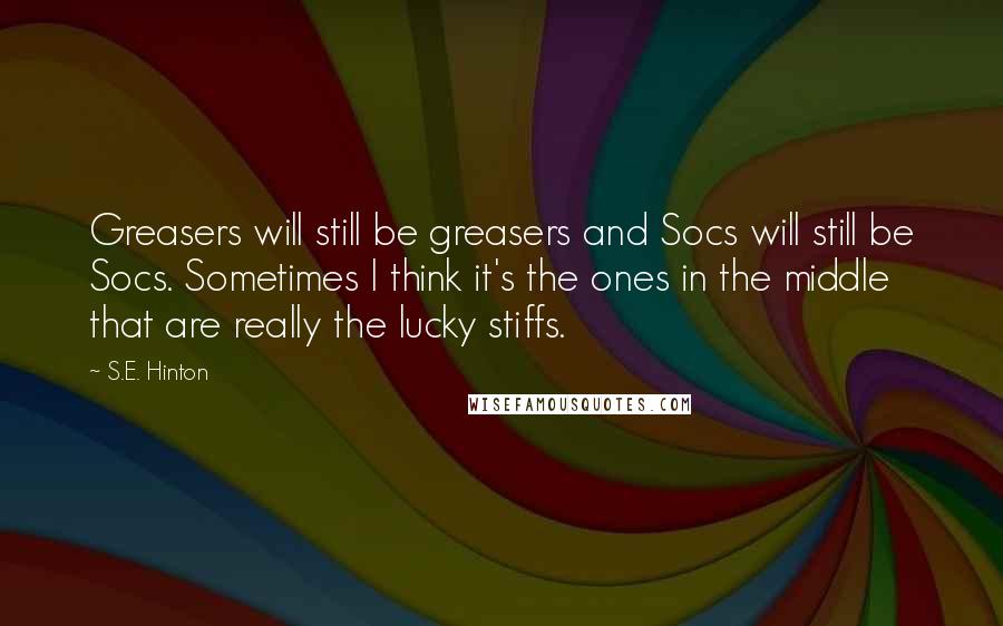 S.E. Hinton Quotes: Greasers will still be greasers and Socs will still be Socs. Sometimes I think it's the ones in the middle that are really the lucky stiffs.