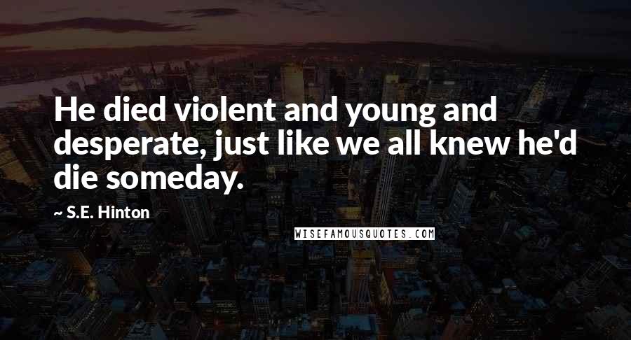 S.E. Hinton Quotes: He died violent and young and desperate, just like we all knew he'd die someday.