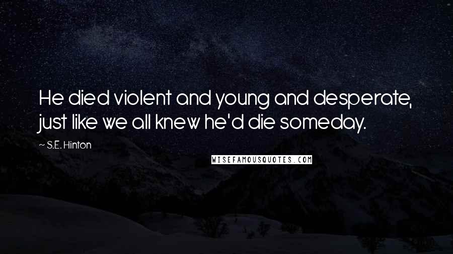S.E. Hinton Quotes: He died violent and young and desperate, just like we all knew he'd die someday.
