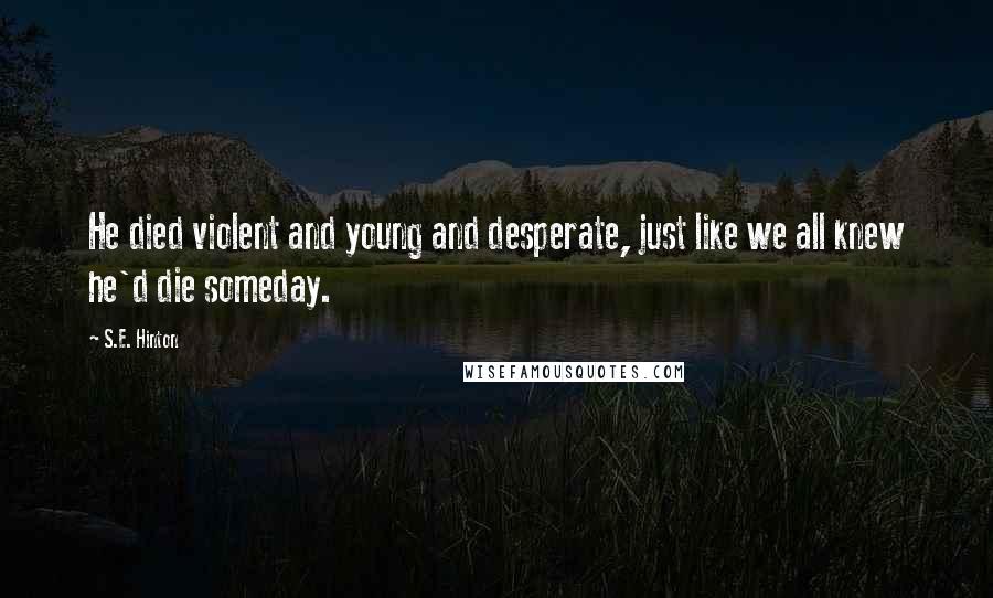 S.E. Hinton Quotes: He died violent and young and desperate, just like we all knew he'd die someday.