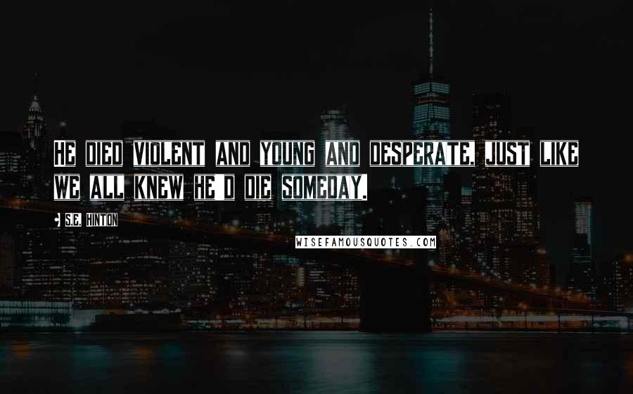 S.E. Hinton Quotes: He died violent and young and desperate, just like we all knew he'd die someday.
