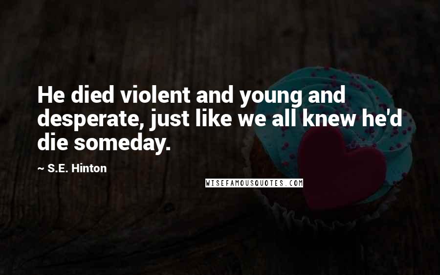S.E. Hinton Quotes: He died violent and young and desperate, just like we all knew he'd die someday.