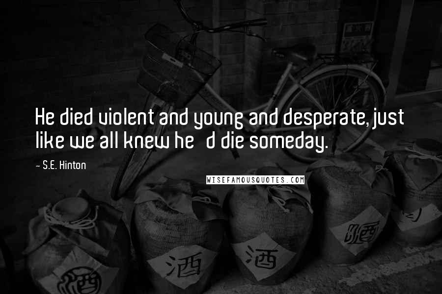 S.E. Hinton Quotes: He died violent and young and desperate, just like we all knew he'd die someday.
