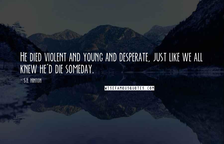 S.E. Hinton Quotes: He died violent and young and desperate, just like we all knew he'd die someday.