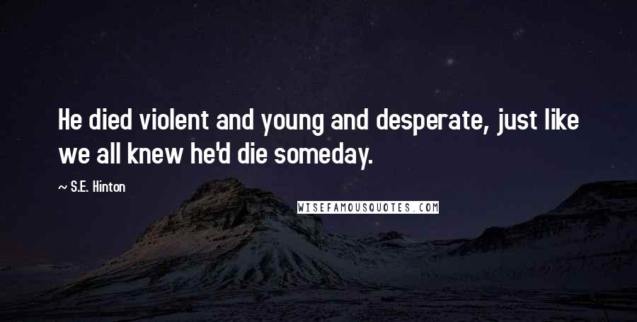 S.E. Hinton Quotes: He died violent and young and desperate, just like we all knew he'd die someday.