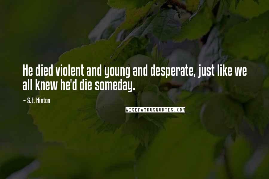 S.E. Hinton Quotes: He died violent and young and desperate, just like we all knew he'd die someday.