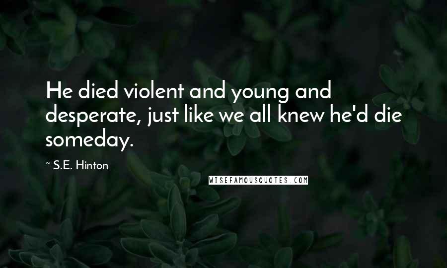 S.E. Hinton Quotes: He died violent and young and desperate, just like we all knew he'd die someday.