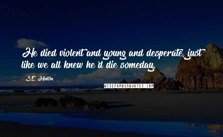 S.E. Hinton Quotes: He died violent and young and desperate, just like we all knew he'd die someday.