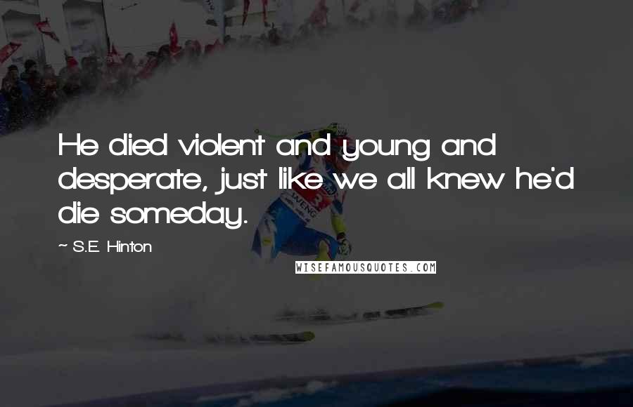 S.E. Hinton Quotes: He died violent and young and desperate, just like we all knew he'd die someday.