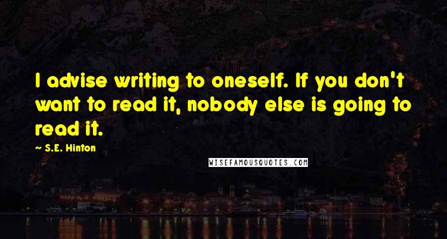 S.E. Hinton Quotes: I advise writing to oneself. If you don't want to read it, nobody else is going to read it.